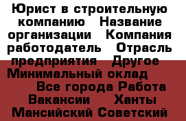 Юрист в строительную компанию › Название организации ­ Компания-работодатель › Отрасль предприятия ­ Другое › Минимальный оклад ­ 30 000 - Все города Работа » Вакансии   . Ханты-Мансийский,Советский г.